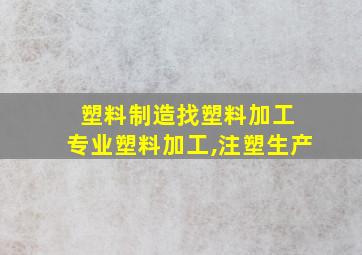 塑料制造找塑料加工 专业塑料加工,注塑生产